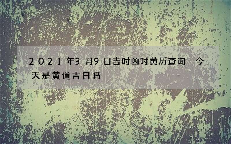2021年3月9日吉时凶时黄历查询 今天是黄道吉日吗